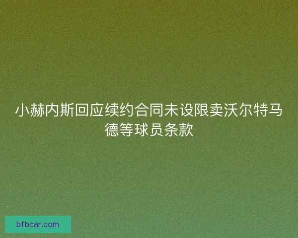 小赫内斯回应续约合同未设限卖沃尔特马德等球员条款