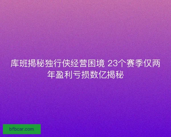 库班揭秘独行侠经营困境 23个赛季仅两年盈利亏损数亿揭秘