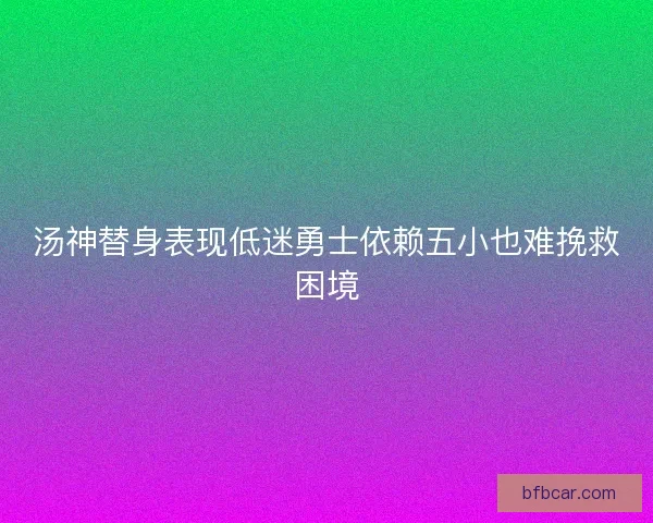 汤神替身表现低迷勇士依赖五小也难挽救困境