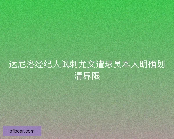 达尼洛经纪人讽刺尤文遭球员本人明确划清界限