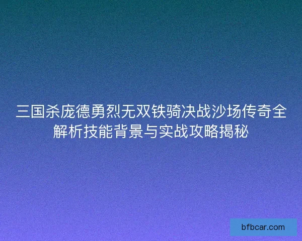 三国杀庞德勇烈无双铁骑决战沙场传奇全解析技能背景与实战攻略揭秘